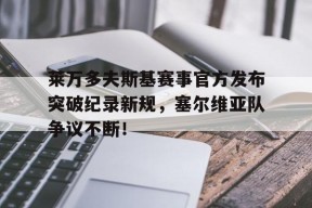 九游-包含莱万多夫斯基赛事官方发布突破纪录新规，塞尔维亚队争议不断！的词条