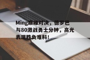 九游娱乐-Ming巅峰对决，德罗巴与80激战勇士分钟，高光表现胜负难料！的简单介绍